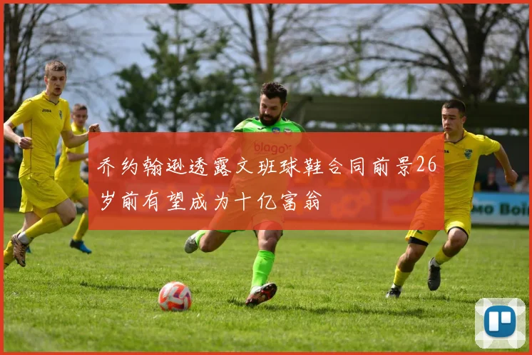 乔约翰逊透露文班球鞋合同前景26岁前有望成为十亿富翁