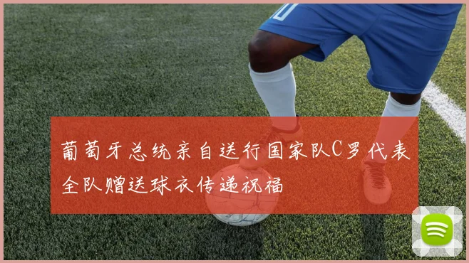 葡萄牙总统亲自送行国家队C罗代表全队赠送球衣传递祝福