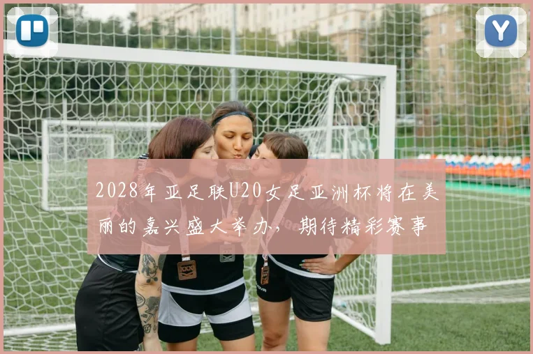 2028年亚足联U20女足亚洲杯将在美丽的嘉兴盛大举办，期待精彩赛事来临