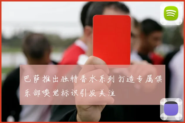 巴萨推出独特香水系列打造专属俱乐部嗅觉标识引发关注