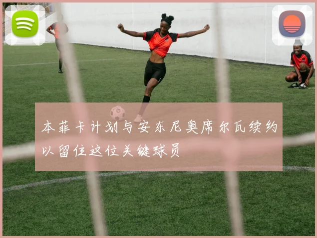 本菲卡计划与安东尼奥席尔瓦续约以留住这位关键球员