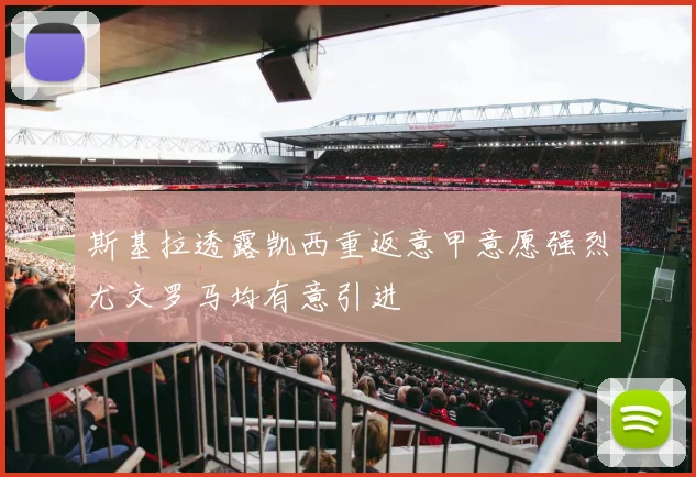 斯基拉透露凯西重返意甲意愿强烈尤文罗马均有意引进