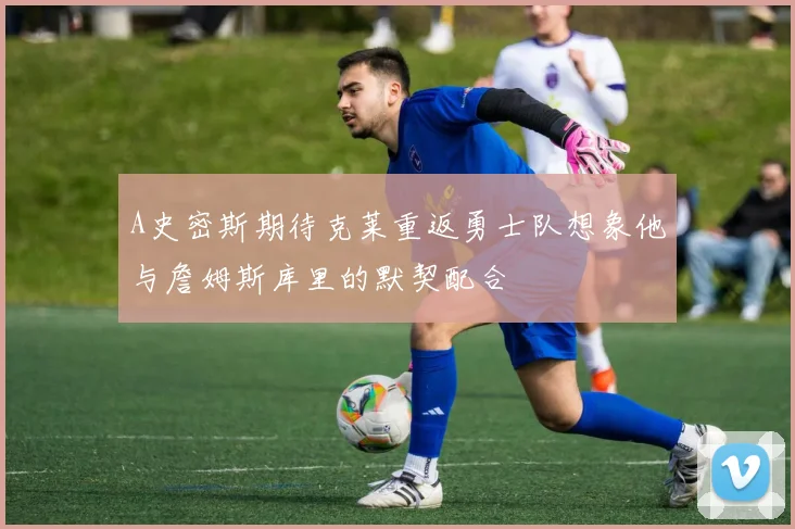 A史密斯期待克莱重返勇士队想象他与詹姆斯库里的默契配合