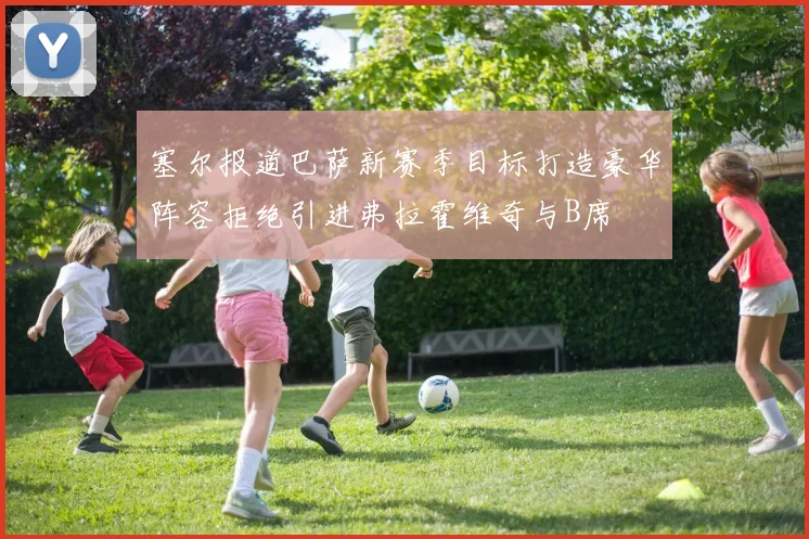 塞尔报道巴萨新赛季目标打造豪华阵容拒绝引进弗拉霍维奇与B席