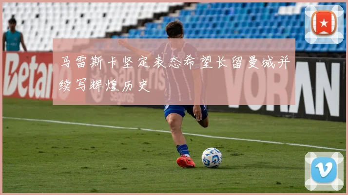 马雷斯卡坚定表态希望长留曼城并续写辉煌历史
