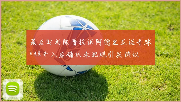 最后时刻陈晋投诉阿德里亚诺手球VAR介入后确认未犯规引发热议