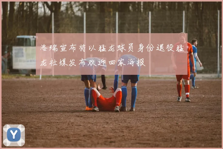 洛瑞宣布将以猛龙球员身份退役猛龙社媒发布欢迎回家海报