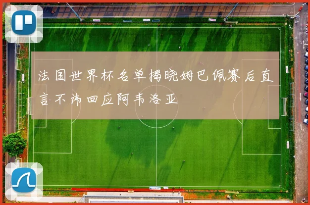法国世界杯名单揭晓姆巴佩赛后直言不讳回应阿韦洛亚