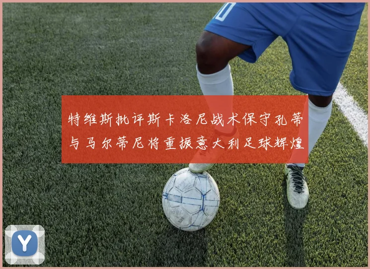 特维斯批评斯卡洛尼战术保守孔蒂与马尔蒂尼将重振意大利足球辉煌