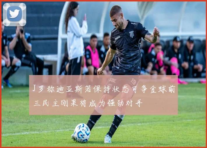 J罗称迪亚斯若保持状态可争金球前三民主刚果将成为强劲对手