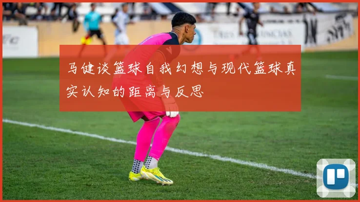 马健谈篮球自我幻想与现代篮球真实认知的距离与反思