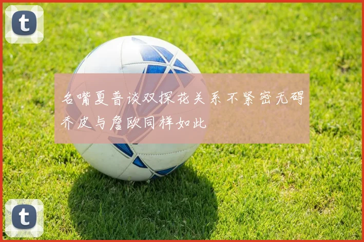 名嘴夏普谈双探花关系不紧密无碍乔皮与詹欧同样如此