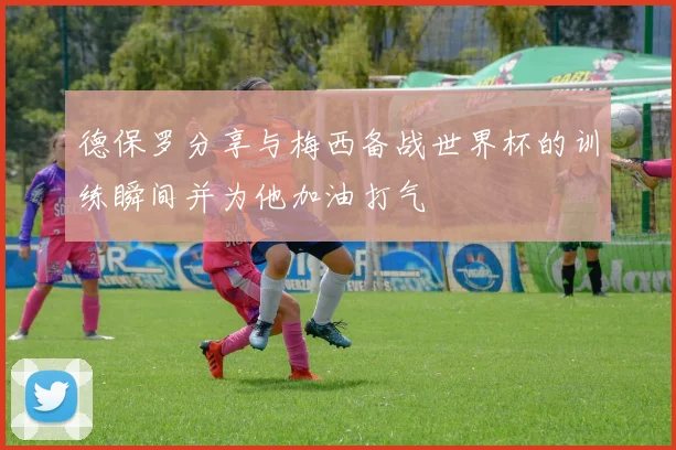 德保罗分享与梅西备战世界杯的训练瞬间并为他加油打气