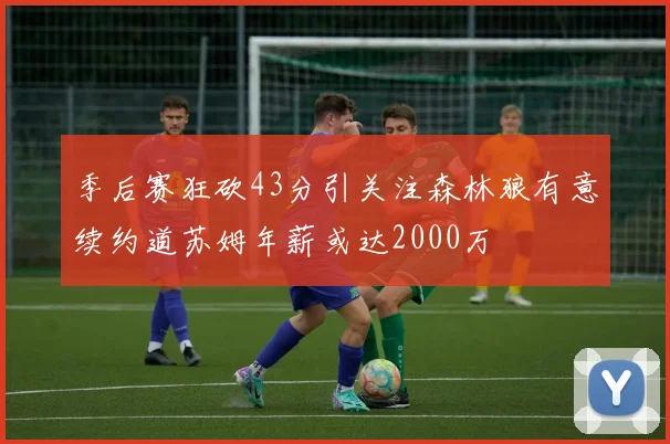 季后赛狂砍43分引关注森林狼有意续约道苏姆年薪或达2000万