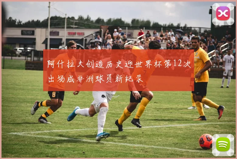 阿什拉夫创造历史迎世界杯第12次出场成非洲球员新纪录
