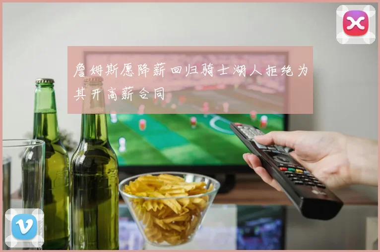 詹姆斯愿降薪回归骑士湖人拒绝为其开高薪合同