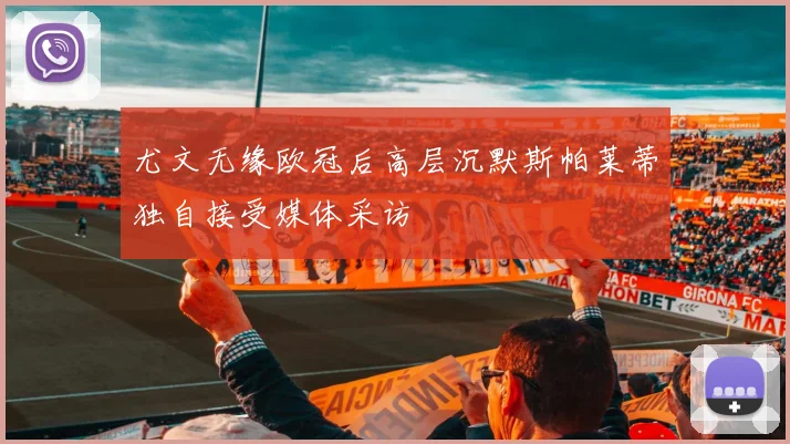 尤文无缘欧冠后高层沉默斯帕莱蒂独自接受媒体采访