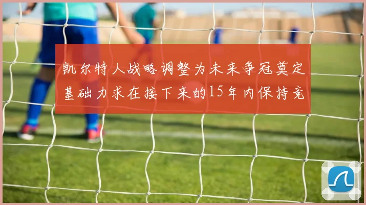凯尔特人战略调整为未来争冠奠定基础力求在接下来的15年内保持竞争优势