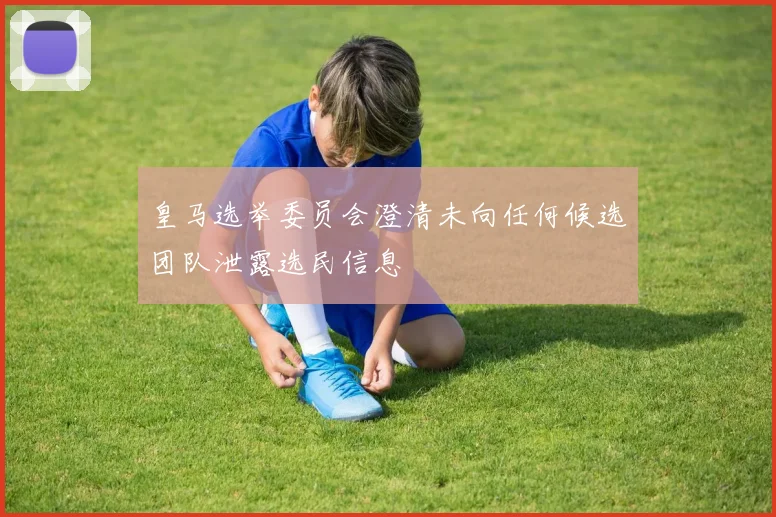 皇马选举委员会澄清未向任何候选团队泄露选民信息
