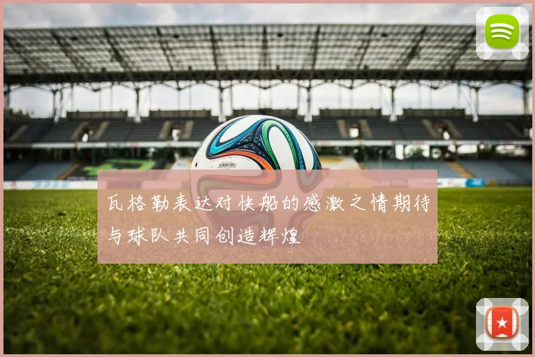 瓦格勒表达对快船的感激之情期待与球队共同创造辉煌